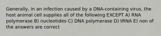 Generally, in an infection caused by a DNA-containing virus, the host animal cell supplies all of the following EXCEPT A) RNA polymerase B) nucleotides C) DNA polymerase D) tRNA E) non of the answers are correct