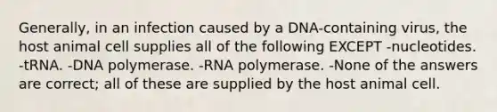 Generally, in an infection caused by a DNA-containing virus, the host animal cell supplies all of the following EXCEPT -nucleotides. -tRNA. -DNA polymerase. -RNA polymerase. -None of the answers are correct; all of these are supplied by the host animal cell.