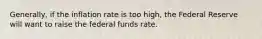 Generally, if the inflation rate is too high, the Federal Reserve will want to raise the federal funds rate.