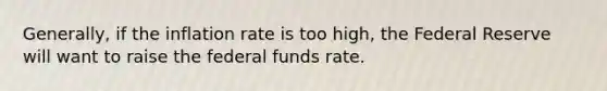 Generally, if the inflation rate is too high, the Federal Reserve will want to raise the federal funds rate.