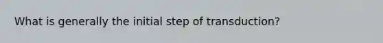 What is generally the initial step of transduction?