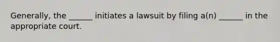 Generally, the ______ initiates a lawsuit by filing a(n) ______ in the appropriate court.