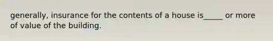 generally, insurance for the contents of a house is_____ or more of value of the building.