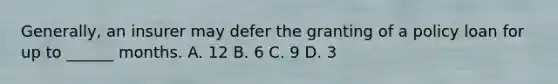 Generally, an insurer may defer the granting of a policy loan for up to ______ months. A. 12 B. 6 C. 9 D. 3