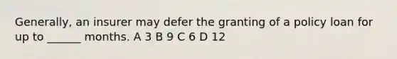 Generally, an insurer may defer the granting of a policy loan for up to ______ months. A 3 B 9 C 6 D 12