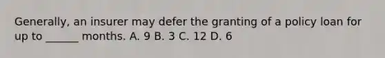 Generally, an insurer may defer the granting of a policy loan for up to ______ months. A. 9 B. 3 C. 12 D. 6