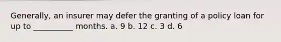 Generally, an insurer may defer the granting of a policy loan for up to __________ months. a. 9 b. 12 c. 3 d. 6