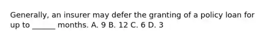 Generally, an insurer may defer the granting of a policy loan for up to ______ months. A. 9 B. 12 C. 6 D. 3