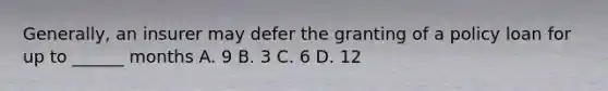 Generally, an insurer may defer the granting of a policy loan for up to ______ months A. 9 B. 3 C. 6 D. 12