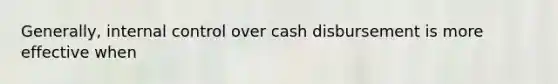 Generally, internal control over cash disbursement is more effective when