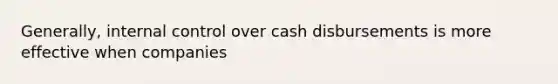 Generally, internal control over cash disbursements is more effective when companies