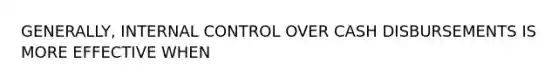 GENERALLY, INTERNAL CONTROL OVER CASH DISBURSEMENTS IS MORE EFFECTIVE WHEN