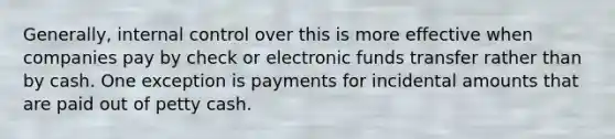 Generally, internal control over this is more effective when companies pay by check or electronic funds transfer rather than by cash. One exception is payments for incidental amounts that are paid out of petty cash.