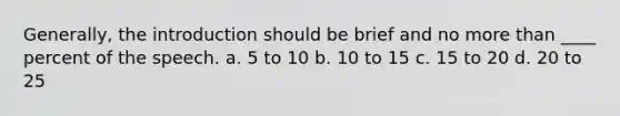 Generally, the introduction should be brief and no more than ____ percent of the speech. a. 5 to 10 b. 10 to 15 c. 15 to 20 d. 20 to 25