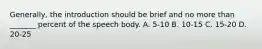 Generally, the introduction should be brief and no more than _______ percent of the speech body. A. 5-10 B. 10-15 C. 15-20 D. 20-25