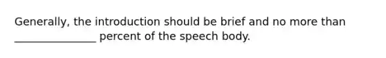 Generally, the introduction should be brief and no more than _______________ percent of the speech body.