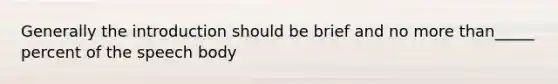 Generally the introduction should be brief and no more than_____ percent of the speech body