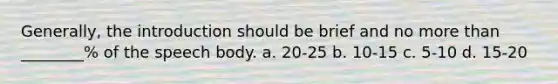 Generally, the introduction should be brief and no more than ________% of the speech body. a. 20-25 b. 10-15 c. 5-10 d. 15-20