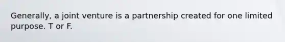 Generally, a joint venture is a partnership created for one limited purpose. T or F.