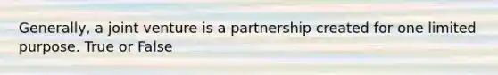 Generally, a joint venture is a partnership created for one limited purpose. True or False