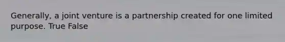 Generally, a joint venture is a partnership created for one limited purpose. True False