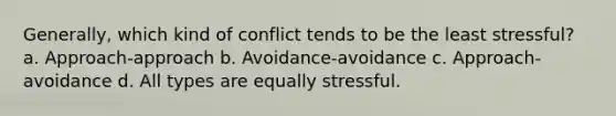 Generally, which kind of conflict tends to be the least stressful? a. Approach-approach b. Avoidance-avoidance c. Approach-avoidance d. All types are equally stressful.