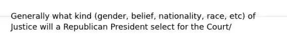 Generally what kind (gender, belief, nationality, race, etc) of Justice will a Republican President select for the Court/