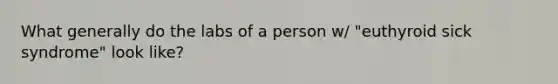 What generally do the labs of a person w/ "euthyroid sick syndrome" look like?