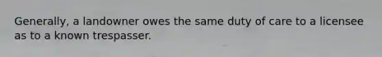 Generally, a landowner owes the same duty of care to a licensee as to a known trespasser.
