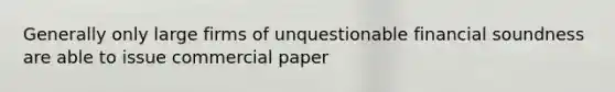 Generally only large firms of unquestionable financial soundness are able to issue commercial paper