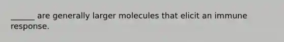 ______ are generally larger molecules that elicit an immune response.