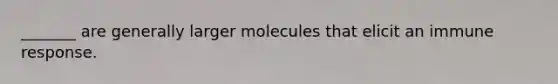 _______ are generally larger molecules that elicit an immune response.