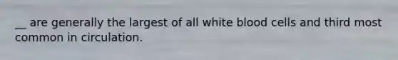 __ are generally the largest of all white blood cells and third most common in circulation.