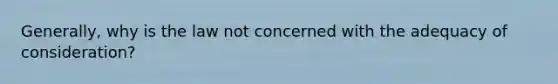 Generally, why is the law not concerned with the adequacy of consideration?