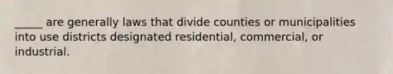 _____ are generally laws that divide counties or municipalities into use districts designated residential, commercial, or industrial.