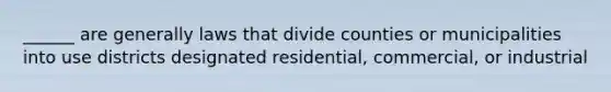 ______ are generally laws that divide counties or municipalities into use districts designated residential, commercial, or industrial