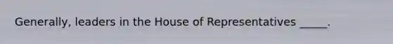 Generally, leaders in the House of Representatives _____.