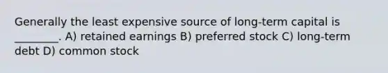 Generally the least expensive source of long-term capital is ________. A) retained earnings B) preferred stock C) long-term debt D) common stock