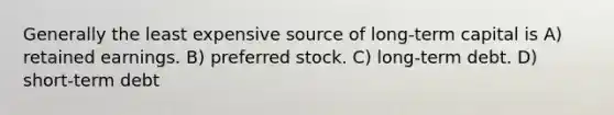 Generally the least expensive source of long-term capital is A) retained earnings. B) preferred stock. C) long-term debt. D) short-term debt