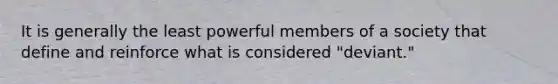 It is generally the least powerful members of a society that define and reinforce what is considered "deviant."