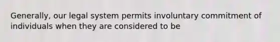 Generally, our legal system permits involuntary commitment of individuals when they are considered to be