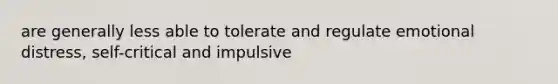 are generally less able to tolerate and regulate emotional distress, self-critical and impulsive