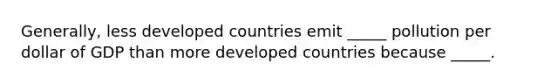 Generally, less developed countries emit _____ pollution per dollar of GDP than more developed countries because _____.