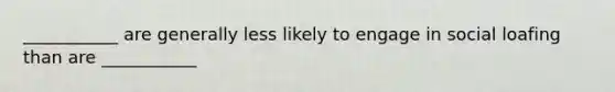 ___________ are generally less likely to engage in social loafing than are ___________