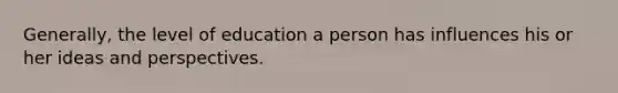 Generally, the level of education a person has influences his or her ideas and perspectives.