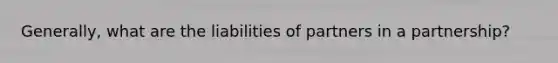 Generally, what are the liabilities of partners in a partnership?