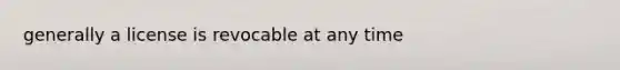 generally a license is revocable at any time