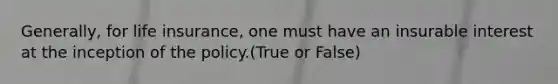 Generally, for <a href='https://www.questionai.com/knowledge/kwvuu0uLdT-life-insurance' class='anchor-knowledge'>life insurance</a>, one must have an insurable interest at the inception of the policy.(True or False)