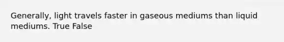 Generally, light travels faster in gaseous mediums than liquid mediums. True False