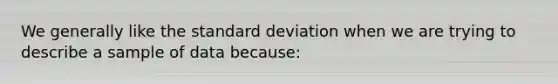 We generally like the standard deviation when we are trying to describe a sample of data because: